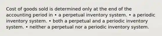 Cost of goods sold is determined only at the end of the accounting period in • a perpetual inventory system. • a periodic inventory system. • both a perpetual and a periodic inventory system. • neither a perpetual nor a periodic inventory system.