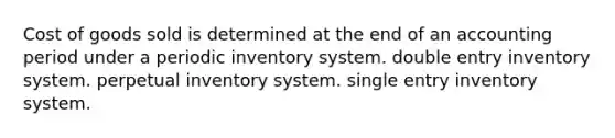 Cost of goods sold is determined at the end of an accounting period under a periodic inventory system. double entry inventory system. perpetual inventory system. single entry inventory system.