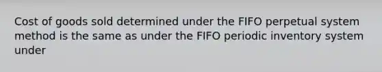 Cost of goods sold determined under the FIFO perpetual system method is the same as under the FIFO periodic inventory system under