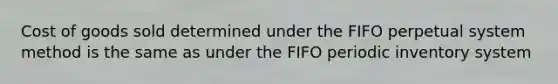 Cost of goods sold determined under the FIFO perpetual system method is the same as under the FIFO periodic inventory system