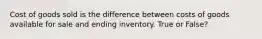 Cost of goods sold is the difference between costs of goods available for sale and ending inventory. True or False?