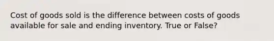 Cost of goods sold is the difference between costs of goods available for sale and ending inventory. True or False?