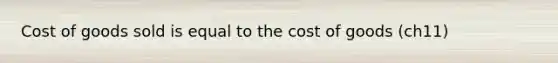 Cost of goods sold is equal to the cost of goods (ch11)