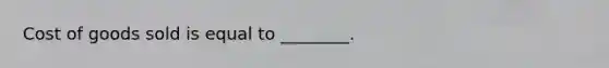 Cost of goods sold is equal to ________.