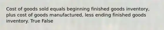 Cost of goods sold equals beginning finished goods inventory, plus cost of goods manufactured, less ending finished goods inventory. True False