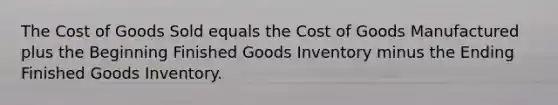 The Cost of Goods Sold equals the Cost of Goods Manufactured plus the Beginning Finished Goods Inventory minus the Ending Finished Goods Inventory.