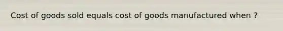 Cost of goods sold equals cost of goods manufactured when ?