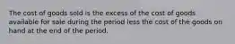 The cost of goods sold is the excess of the cost of goods available for sale during the period less the cost of the goods on hand at the end of the period.