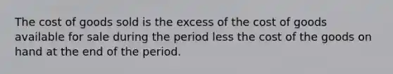 The cost of goods sold is the excess of the cost of goods available for sale during the period less the cost of the goods on hand at the end of the period.