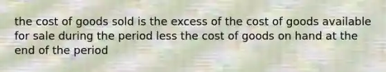 the cost of goods sold is the excess of the cost of goods available for sale during the period less the cost of goods on hand at the end of the period