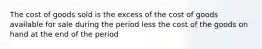 The cost of goods sold is the excess of the cost of goods available for sale during the period less the cost of the goods on hand at the end of the period