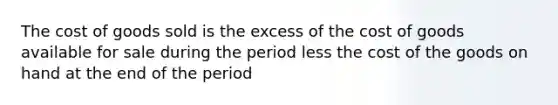 The cost of goods sold is the excess of the cost of goods available for sale during the period less the cost of the goods on hand at the end of the period