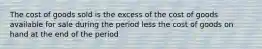 The cost of goods sold is the excess of the cost of goods available for sale during the period less the cost of goods on hand at the end of the period