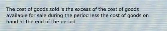 The cost of goods sold is the excess of the cost of goods available for sale during the period less the cost of goods on hand at the end of the period