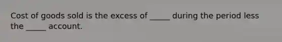 Cost of goods sold is the excess of _____ during the period less the _____ account.