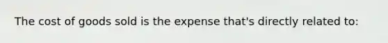 The cost of goods sold is the expense that's directly related to: