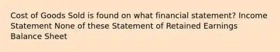 Cost of Goods Sold is found on what financial statement? Income Statement None of these Statement of Retained Earnings Balance Sheet