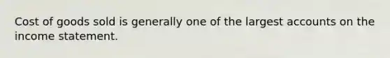 Cost of goods sold is generally one of the largest accounts on the income statement.