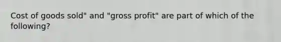 Cost of goods sold" and "gross profit" are part of which of the following?