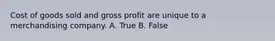 Cost of goods sold and gross profit are unique to a merchandising company. A. True B. False