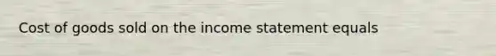 Cost of goods sold on the income statement equals