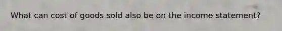 What can cost of goods sold also be on the <a href='https://www.questionai.com/knowledge/kCPMsnOwdm-income-statement' class='anchor-knowledge'>income statement</a>?