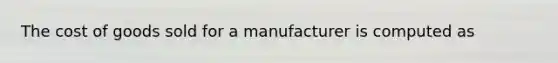 The cost of goods sold for a manufacturer is computed as