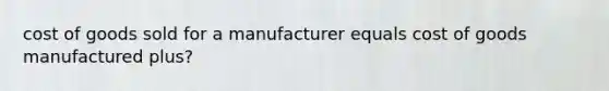 cost of goods sold for a manufacturer equals cost of goods manufactured plus?