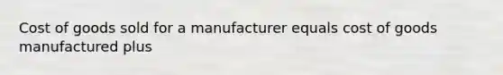 Cost of goods sold for a manufacturer equals cost of goods manufactured plus