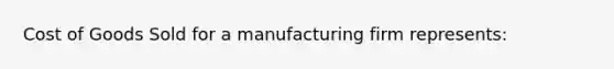 Cost of Goods Sold for a manufacturing firm represents: