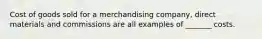 Cost of goods sold for a merchandising company, direct materials and commissions are all examples of _______ costs.