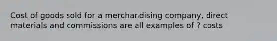 Cost of goods sold for a merchandising company, direct materials and commissions are all examples of ? costs