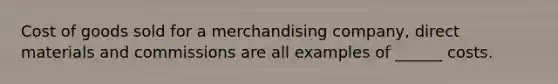 Cost of goods sold for a merchandising company, direct materials and commissions are all examples of ______ costs.