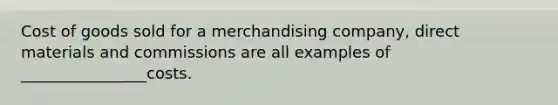 Cost of goods sold for a merchandising company, direct materials and commissions are all examples of ________________costs.