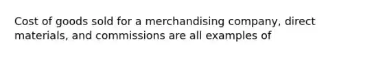 Cost of goods sold for a merchandising company, direct materials, and commissions are all examples of