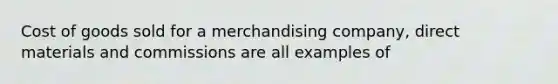 Cost of goods sold for a merchandising company, direct materials and commissions are all examples of