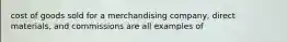 cost of goods sold for a merchandising company, direct materials, and commissions are all examples of