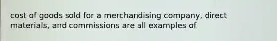 cost of goods sold for a merchandising company, direct materials, and commissions are all examples of