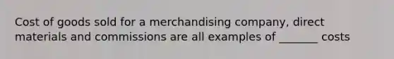 Cost of goods sold for a merchandising company, direct materials and commissions are all examples of _______ costs