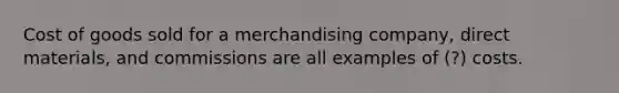 Cost of goods sold for a merchandising company, direct materials, and commissions are all examples of (?) costs.