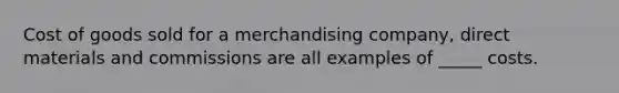 Cost of goods sold for a merchandising company, direct materials and commissions are all examples of _____ costs.