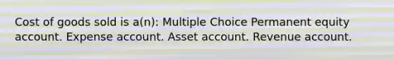 Cost of goods sold is a(n): Multiple Choice Permanent equity account. Expense account. Asset account. Revenue account.