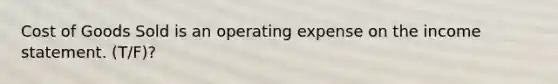 Cost of Goods Sold is an operating expense on the income statement. (T/F)?