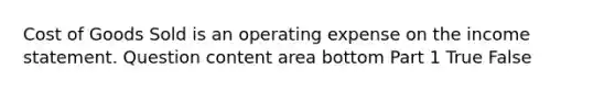 Cost of Goods Sold is an operating expense on the income statement. Question content area bottom Part 1 True False