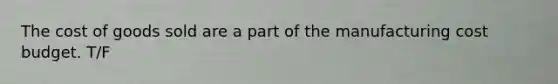 The cost of goods sold are a part of the manufacturing cost budget. T/F