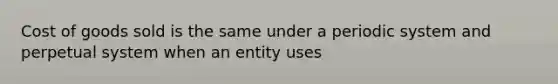 Cost of goods sold is the same under a periodic system and perpetual system when an entity uses