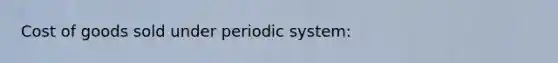 Cost of goods sold under periodic system: