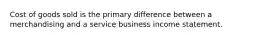 Cost of goods sold is the primary difference between a merchandising and a service business income statement.