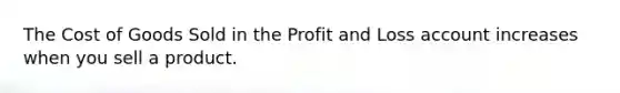 The Cost of Goods Sold in the Profit and Loss account increases when you sell a product.