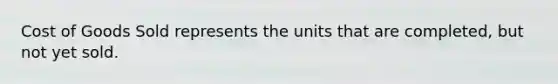 Cost of Goods Sold represents the units that are​ completed, but not yet sold.